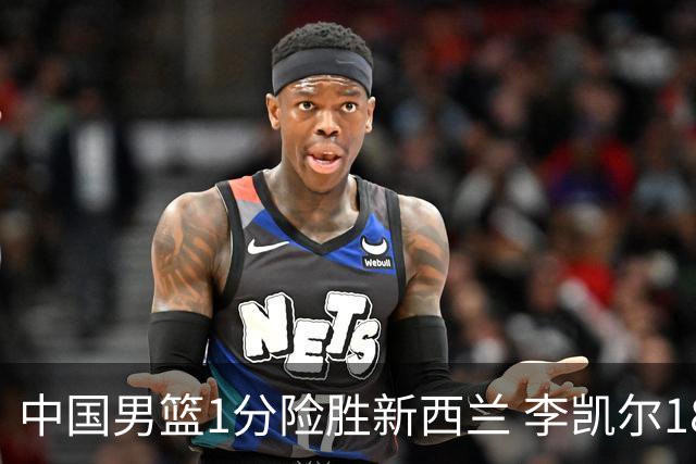 中国男篮1分险胜新西兰 李凯尔18分+致胜抢断